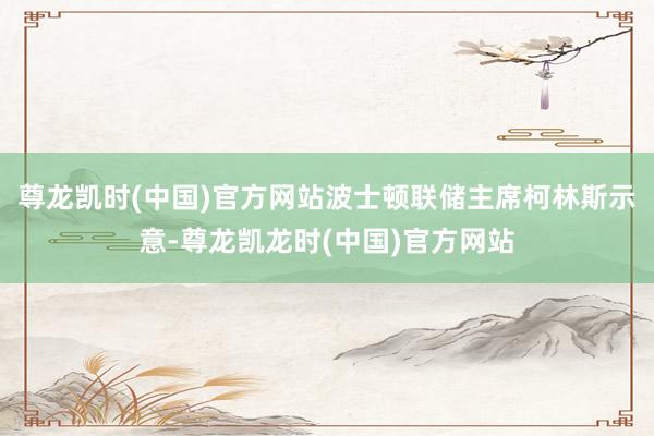 尊龙凯时(中国)官方网站　　波士顿联储主席柯林斯示意-尊龙凯龙时(中国)官方网站