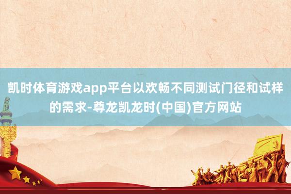 凯时体育游戏app平台以欢畅不同测试门径和试样的需求-尊龙凯龙时(中国)官方网站