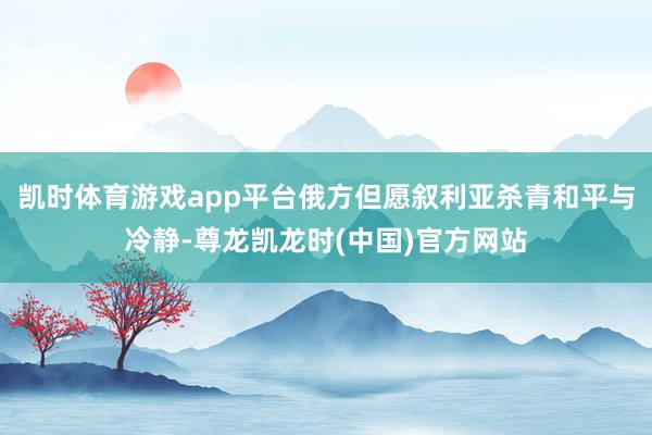 凯时体育游戏app平台俄方但愿叙利亚杀青和平与冷静-尊龙凯龙时(中国)官方网站