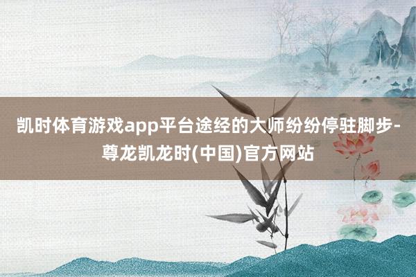 凯时体育游戏app平台途经的大师纷纷停驻脚步-尊龙凯龙时(中国)官方网站