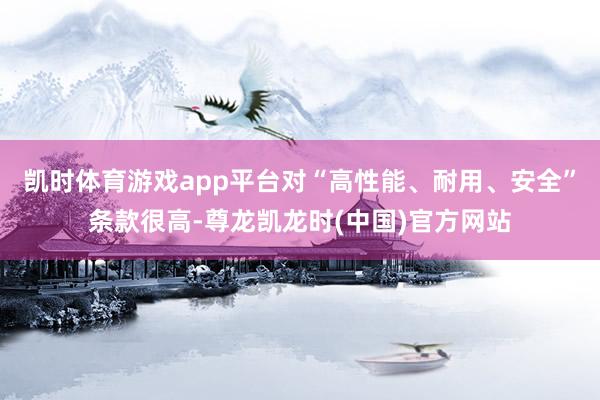 凯时体育游戏app平台对“高性能、耐用、安全”条款很高-尊龙凯龙时(中国)官方网站