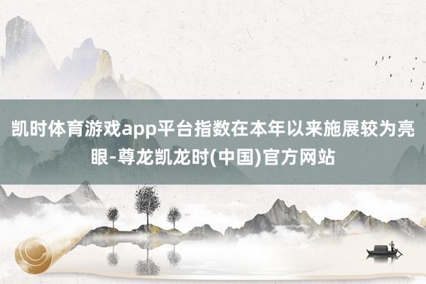 凯时体育游戏app平台指数在本年以来施展较为亮眼-尊龙凯龙时(中国)官方网站