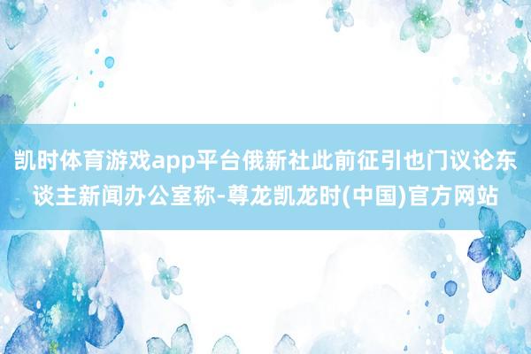凯时体育游戏app平台俄新社此前征引也门议论东谈主新闻办公室称-尊龙凯龙时(中国)官方网站