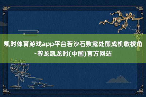 凯时体育游戏app平台若沙石败露处酿成机敏棱角-尊龙凯龙时(中国)官方网站